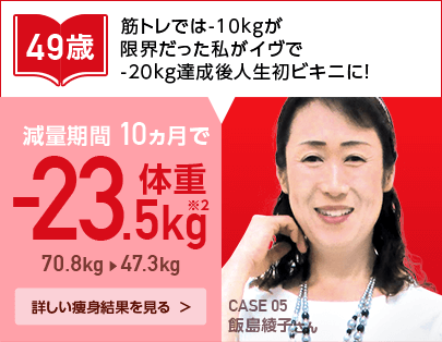 49歳　筋トレでは-10kgが限界だった私がイヴで-20kg達成後人生初ビキニに！減量期間10ヵ月で-23.5kg　70.8kg→47.3kg　CASE 05 飯島綾子さん